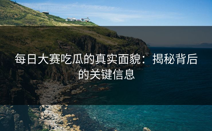 每日大赛吃瓜的真实面貌：揭秘背后的关键信息