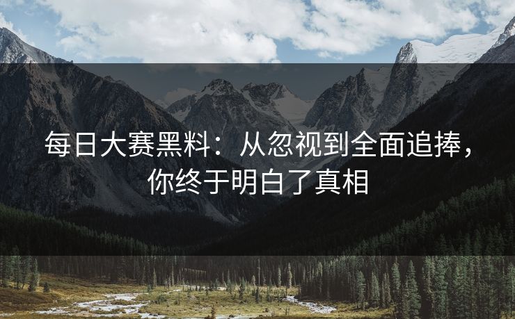 每日大赛黑料：从忽视到全面追捧，你终于明白了真相