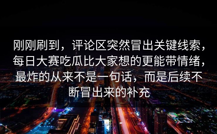 刚刚刷到，评论区突然冒出关键线索，每日大赛吃瓜比大家想的更能带情绪，最炸的从来不是一句话，而是后续不断冒出来的补充