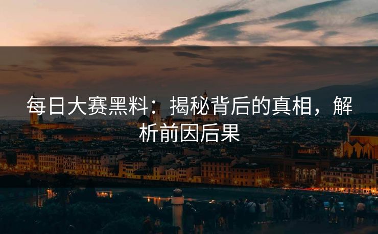每日大赛黑料：揭秘背后的真相，解析前因后果