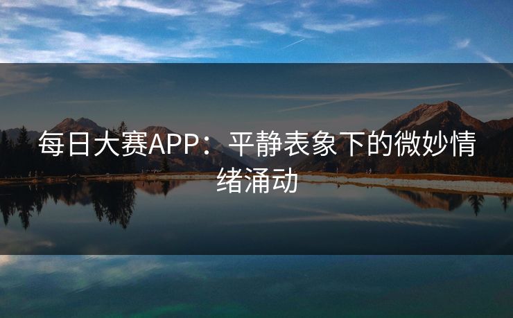 每日大赛APP:平静表象下的微妙情绪涌动 每日大赛APP:平静表象下的微妙情绪涌动