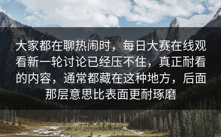 大家都在聊热闹时,每日大赛在线观看新一轮讨论已经压不住,真正耐看的内容,通常都藏在这种地方,后面那层意思比表面更耐琢磨 大家都在聊热闹时,每日大赛在线观看新一轮讨论已经压不住,真正耐看的内容,通常都藏在这种地方,后面那层意思比表面更耐琢磨