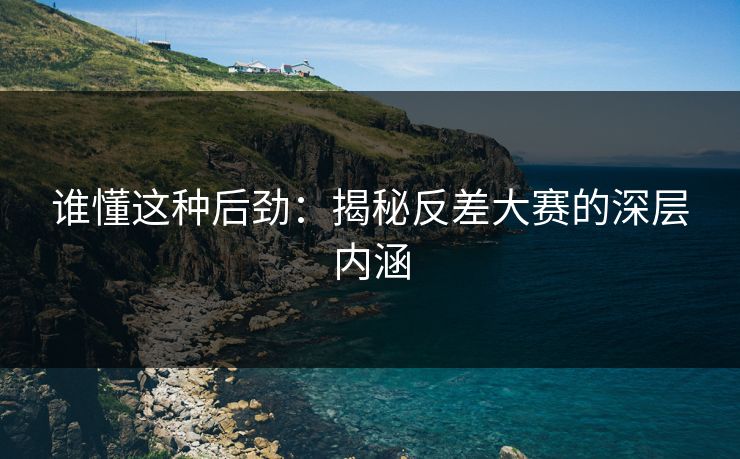 谁懂这种后劲：揭秘反差大赛的深层内涵
