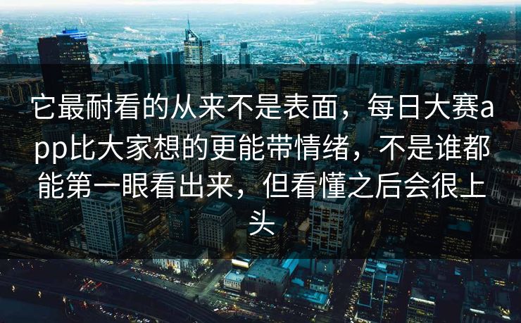 它最耐看的从来不是表面，每日大赛app比大家想的更能带情绪，不是谁都能第一眼看出来，但看懂之后会很上头