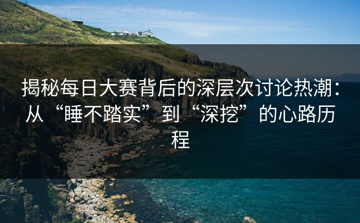 揭秘每日大赛背后的深层次讨论热潮：从“睡不踏实”到“深挖”的心路历程