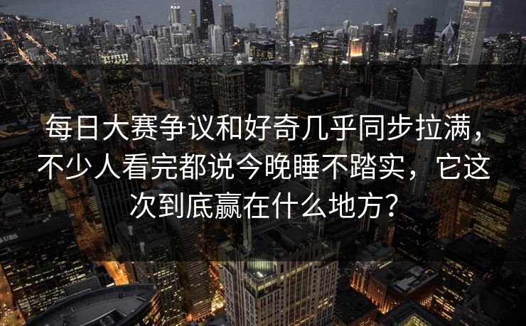 每日大赛争议和好奇几乎同步拉满，不少人看完都说今晚睡不踏实，它这次到底赢在什么地方？