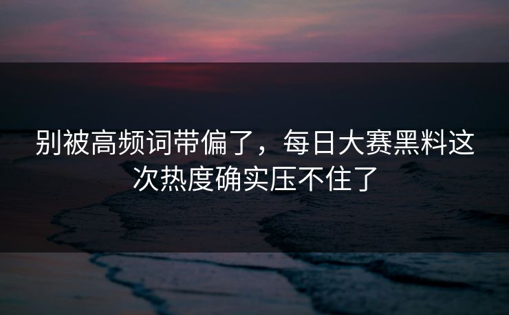 别被高频词带偏了，每日大赛黑料这次热度确实压不住了