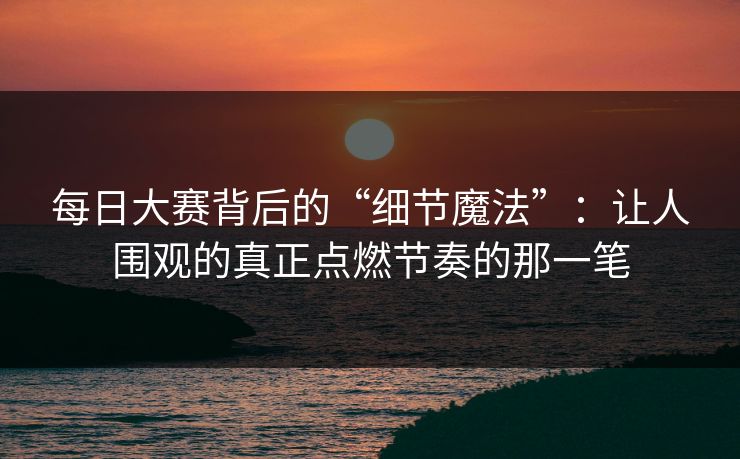 每日大赛背后的“细节魔法”：让人围观的真正点燃节奏的那一笔
