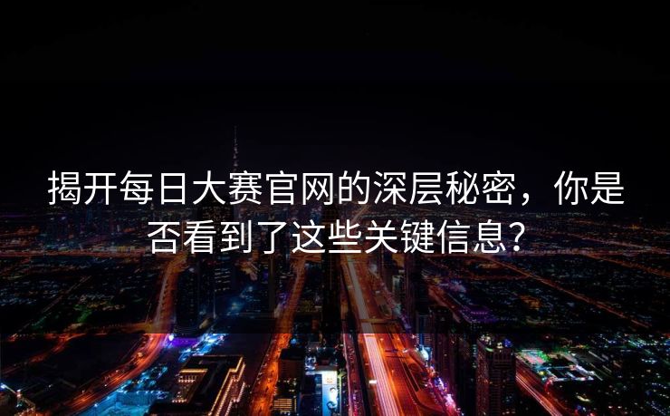 揭开每日大赛官网的深层秘密，你是否看到了这些关键信息？