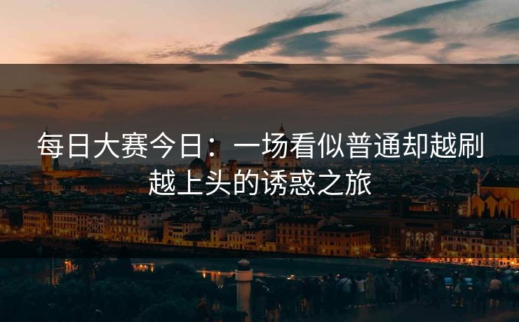 每日大赛今日：一场看似普通却越刷越上头的诱惑之旅