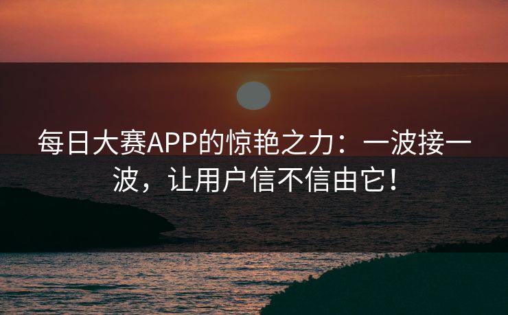 每日大赛APP的惊艳之力：一波接一波，让用户信不信由它！