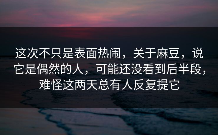 这次不只是表面热闹，关于麻豆，说它是偶然的人，可能还没看到后半段，难怪这两天总有人反复提它