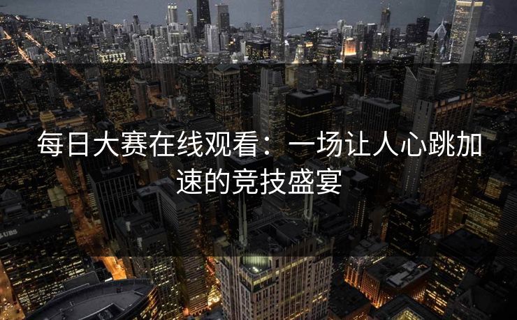 每日大赛在线观看：一场让人心跳加速的竞技盛宴