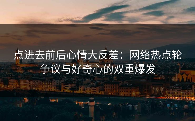 点进去前后心情大反差：网络热点轮争议与好奇心的双重爆发