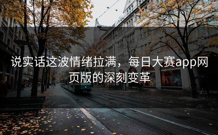说实话这波情绪拉满，每日大赛app网页版的深刻变革