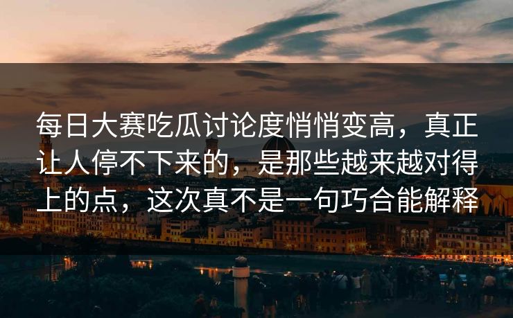 每日大赛吃瓜讨论度悄悄变高，真正让人停不下来的，是那些越来越对得上的点，这次真不是一句巧合能解释