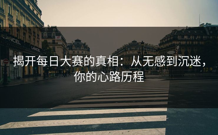 揭开每日大赛的真相：从无感到沉迷，你的心路历程