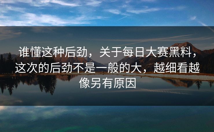 谁懂这种后劲，关于每日大赛黑料，这次的后劲不是一般的大，越细看越像另有原因