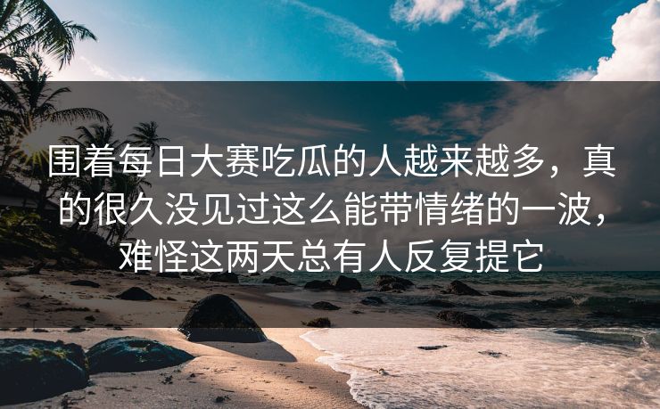 围着每日大赛吃瓜的人越来越多，真的很久没见过这么能带情绪的一波，难怪这两天总有人反复提它