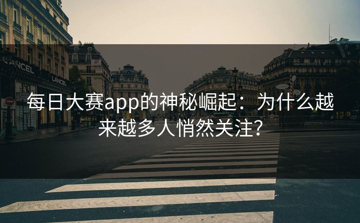 每日大赛app的神秘崛起：为什么越来越多人悄然关注？
