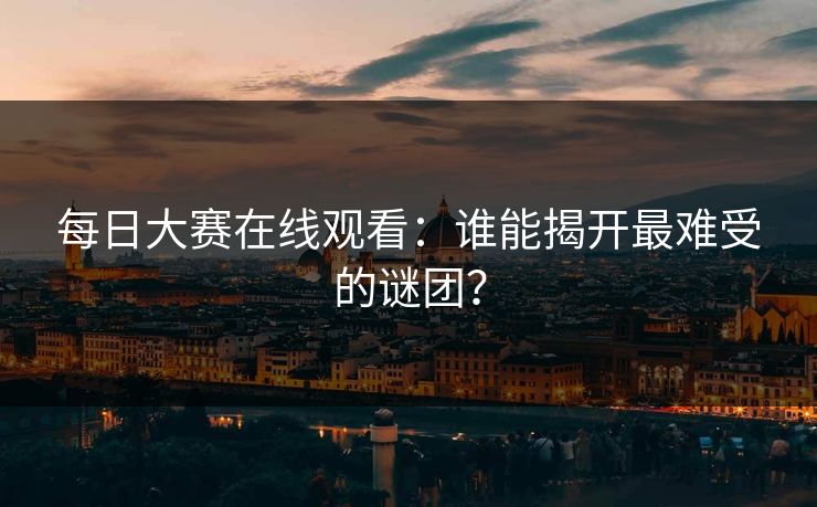 每日大赛在线观看：谁能揭开最难受的谜团？