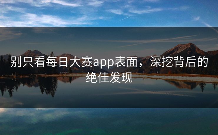 别只看每日大赛app表面，深挖背后的绝佳发现