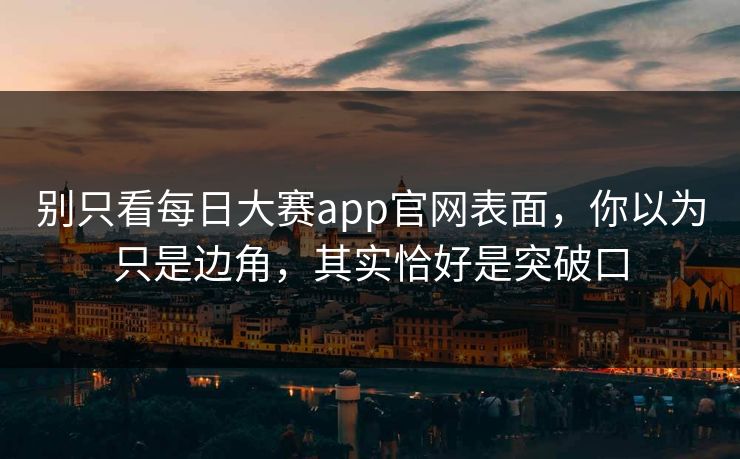 别只看每日大赛app官网表面，你以为只是边角，其实恰好是突破口