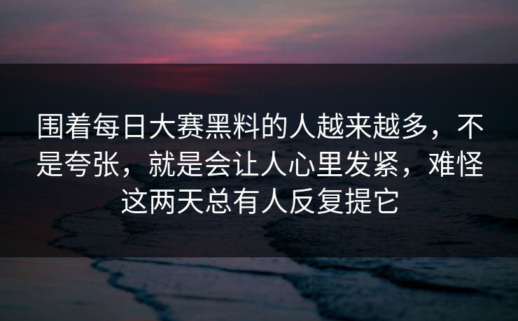 围着每日大赛黑料的人越来越多，不是夸张，就是会让人心里发紧，难怪这两天总有人反复提它