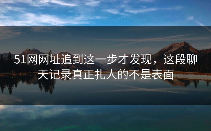 51网网址追到这一步才发现，这段聊天记录真正扎人的不是表面
