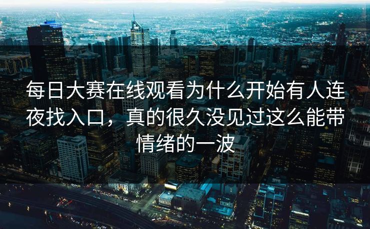 每日大赛在线观看为什么开始有人连夜找入口，真的很久没见过这么能带情绪的一波