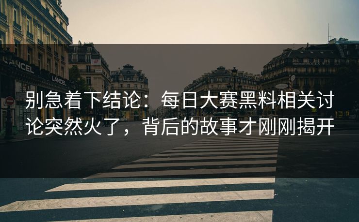 别急着下结论：每日大赛黑料相关讨论突然火了，背后的故事才刚刚揭开