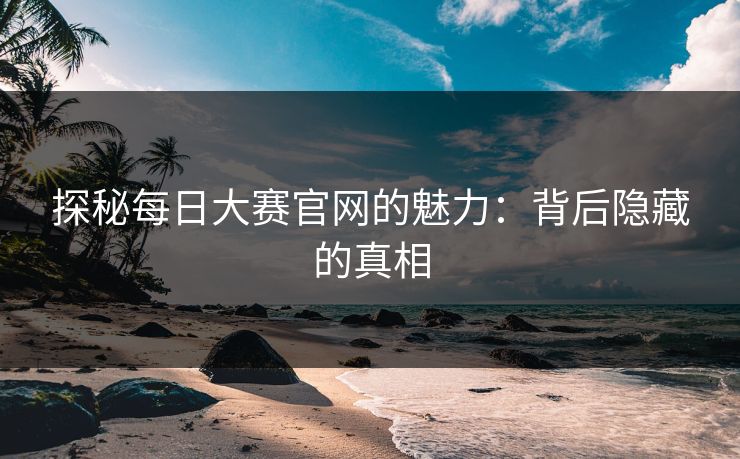 探秘每日大赛官网的魅力：背后隐藏的真相