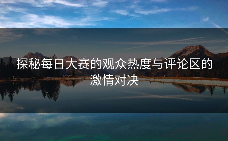 探秘每日大赛的观众热度与评论区的激情对决