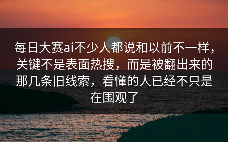 每日大赛ai不少人都说和以前不一样，关键不是表面热搜，而是被翻出来的那几条旧线索，看懂的人已经不只是在围观了