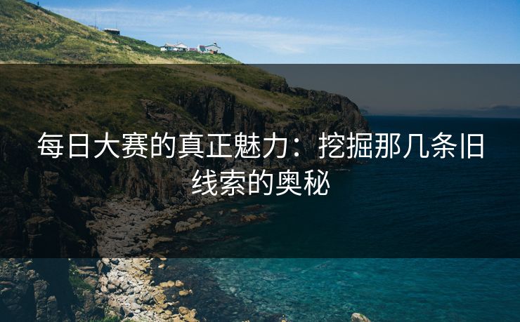 每日大赛的真正魅力：挖掘那几条旧线索的奥秘