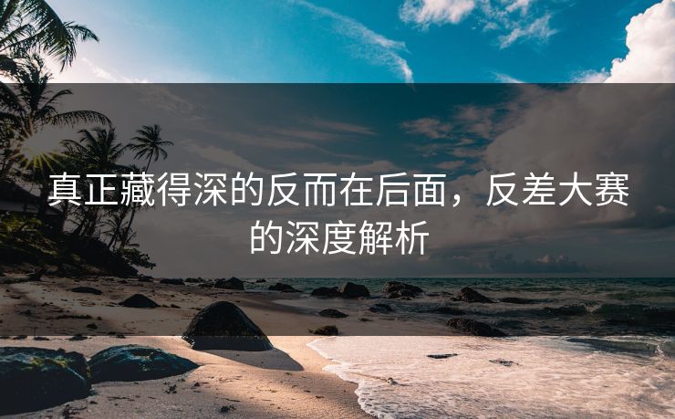 真正藏得深的反而在后面，反差大赛的深度解析