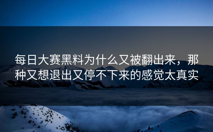 每日大赛黑料为什么又被翻出来，那种又想退出又停不下来的感觉太真实