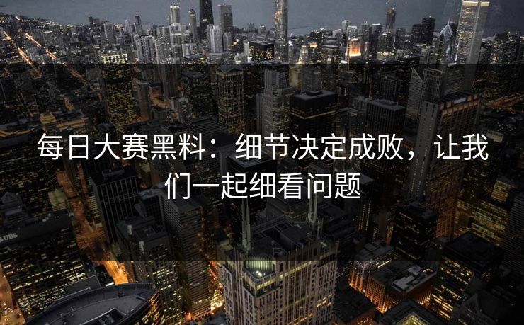 每日大赛黑料：细节决定成败，让我们一起细看问题