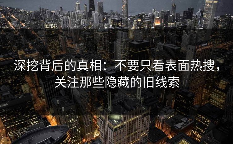 深挖背后的真相：不要只看表面热搜，关注那些隐藏的旧线索