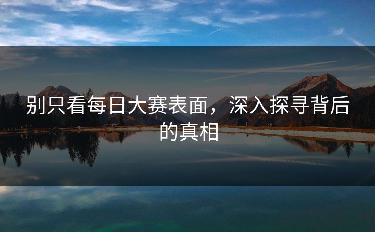 别只看每日大赛表面，深入探寻背后的真相