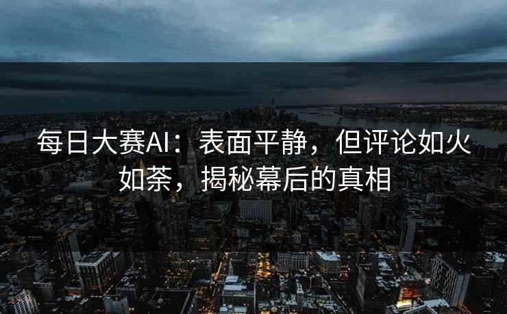 每日大赛AI：表面平静，但评论如火如荼，揭秘幕后的真相