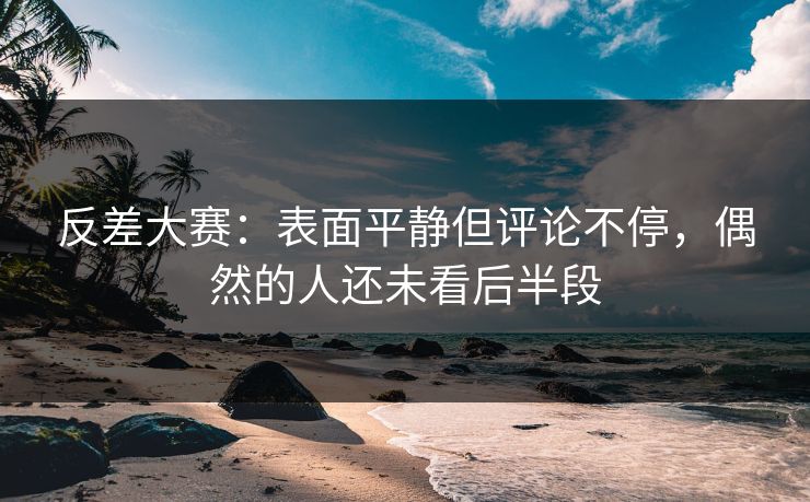反差大赛：表面平静但评论不停，偶然的人还未看后半段