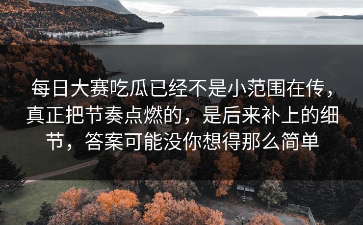 每日大赛吃瓜已经不是小范围在传，真正把节奏点燃的，是后来补上的细节，答案可能没你想得那么简单