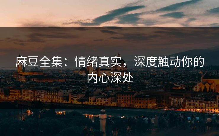 麻豆全集：情绪真实，深度触动你的内心深处