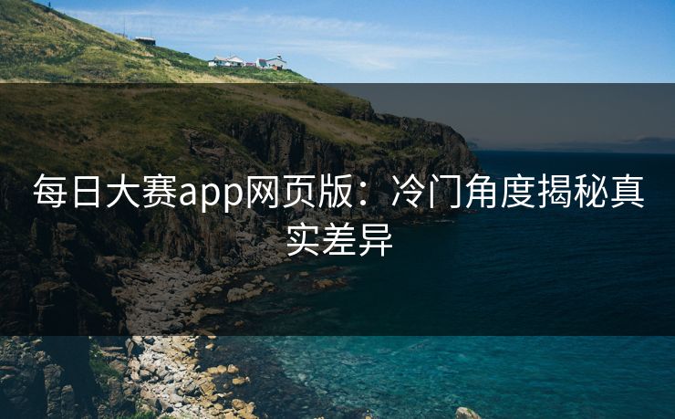 每日大赛app网页版：冷门角度揭秘真实差异