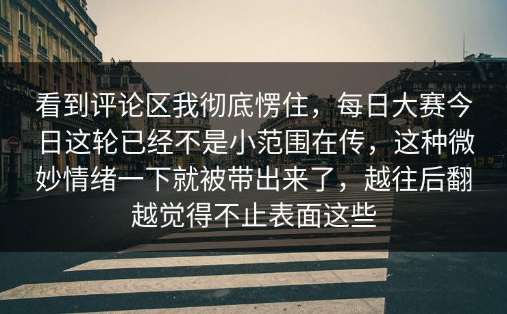 看到评论区我彻底愣住，每日大赛今日这轮已经不是小范围在传，这种微妙情绪一下就被带出来了，越往后翻越觉得不止表面这些