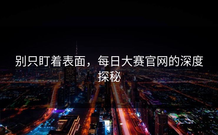 别只盯着表面，每日大赛官网的深度探秘