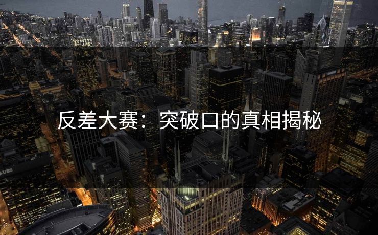 反差大赛：突破口的真相揭秘