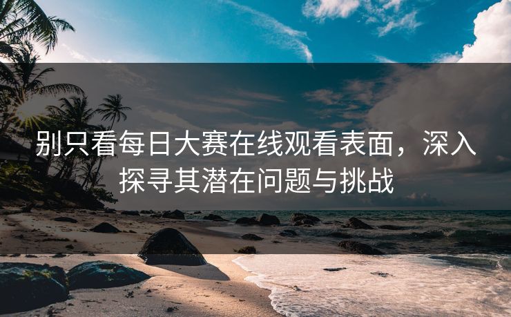 别只看每日大赛在线观看表面，深入探寻其潜在问题与挑战