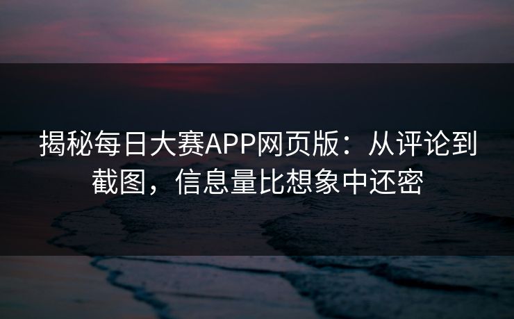 揭秘每日大赛APP网页版：从评论到截图，信息量比想象中还密